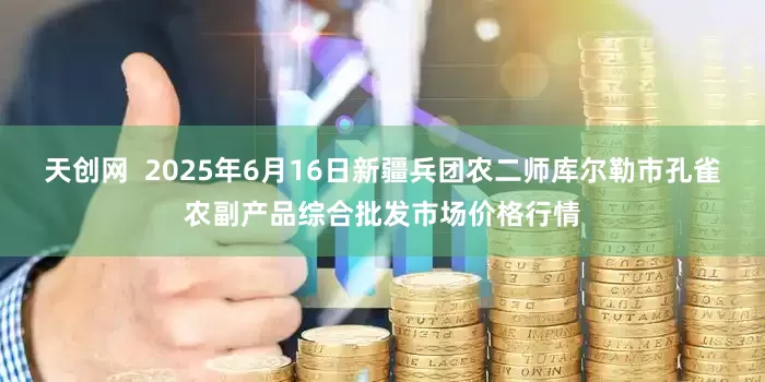 天创网  2025年6月16日新疆兵团农二师库尔勒市孔雀农副产品综合批发市场价格行情