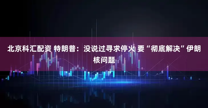 北京科汇配资 特朗普：没说过寻求停火 要“彻底解决”伊朗核问题