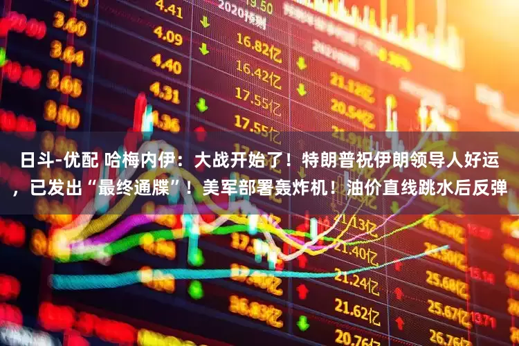 日斗-优配 哈梅内伊：大战开始了！特朗普祝伊朗领导人好运，已发出“最终通牒”！美军部署轰炸机！油价直线跳水后反弹