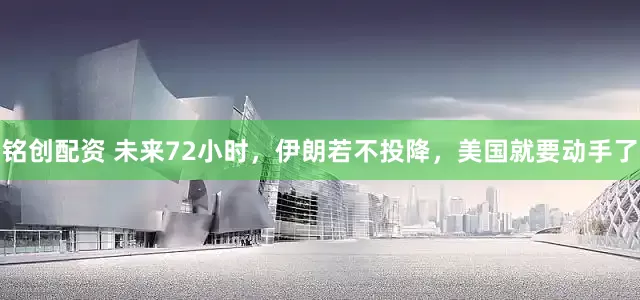 铭创配资 未来72小时，伊朗若不投降，美国就要动手了