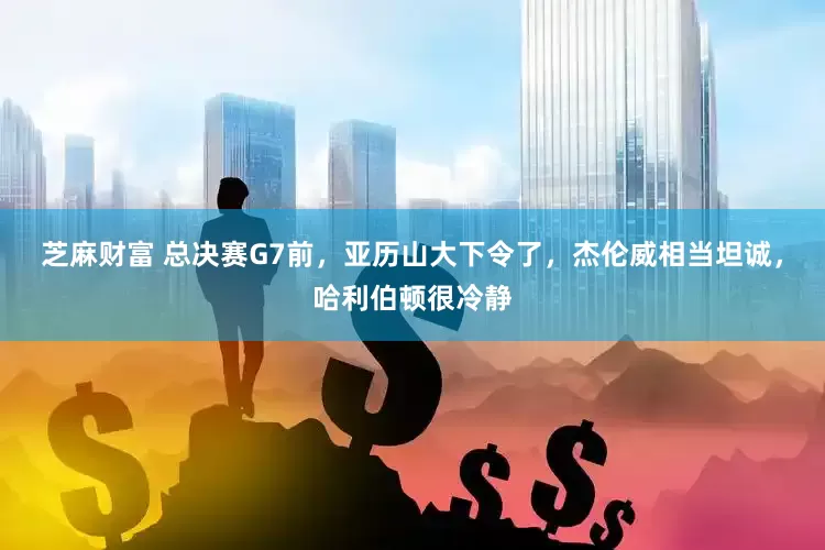 芝麻财富 总决赛G7前，亚历山大下令了，杰伦威相当坦诚，哈利伯顿很冷静