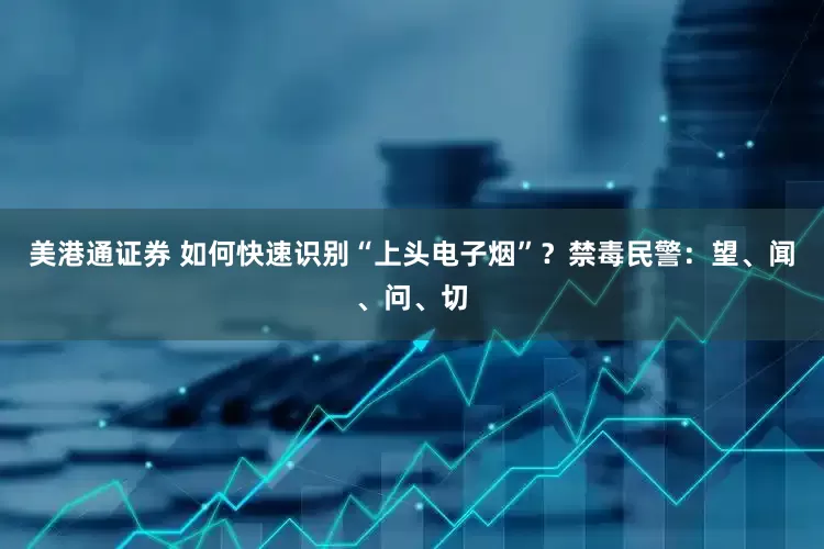 美港通证券 如何快速识别“上头电子烟”？禁毒民警：望、闻、问、切