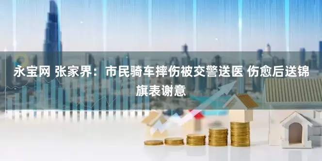 永宝网 张家界：市民骑车摔伤被交警送医 伤愈后送锦旗表谢意