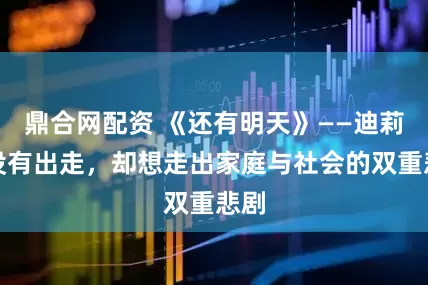 鼎合网配资 《还有明天》——迪莉娅没有出走，却想走出家庭与社会的双重悲剧