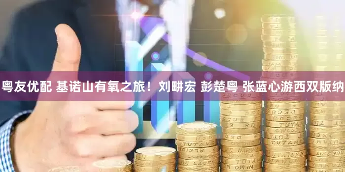 粤友优配 基诺山有氧之旅！刘畊宏 彭楚粤 张蓝心游西双版纳