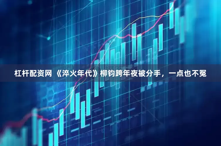 杠杆配资网 《淬火年代》柳钧跨年夜被分手，一点也不冤