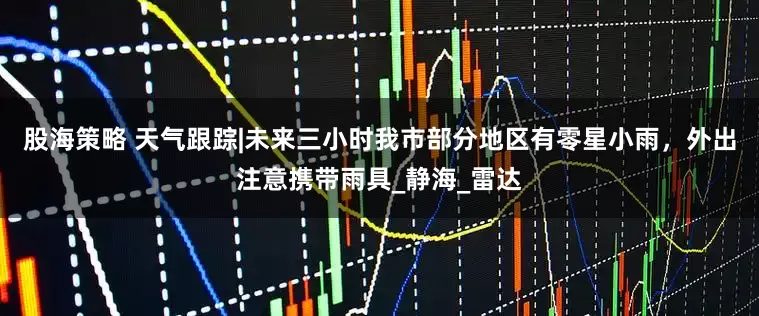 股海策略 天气跟踪|未来三小时我市部分地区有零星小雨，外出注意携带雨具_静海_雷达