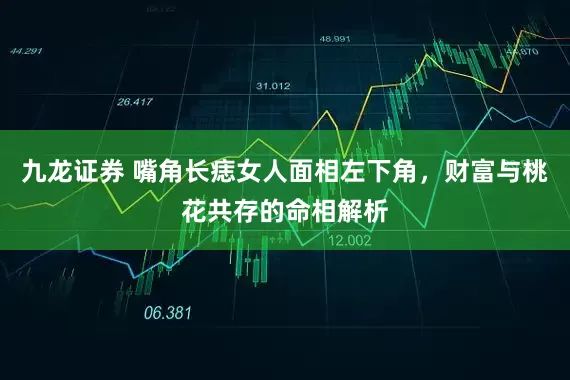 九龙证券 嘴角长痣女人面相左下角，财富与桃花共存的命相解析