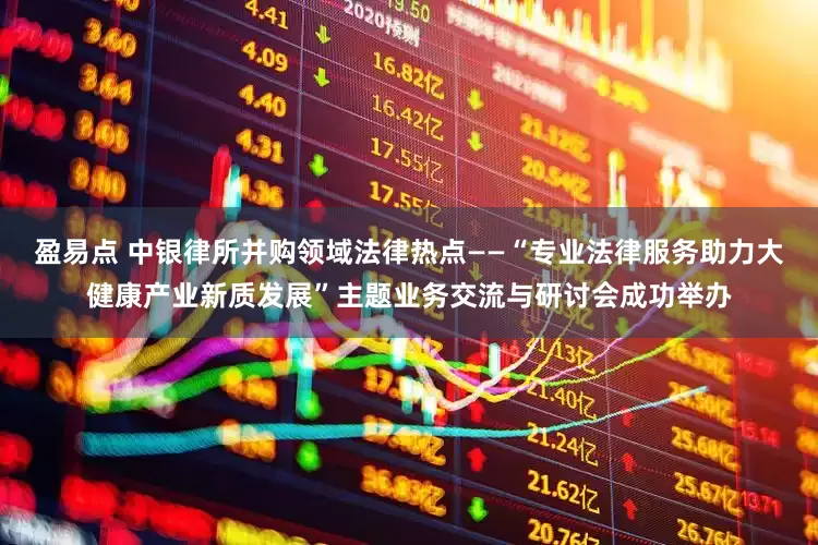 盈易点 中银律所并购领域法律热点——“专业法律服务助力大健康产业新质发展”主题业务交流与研讨会成功举办