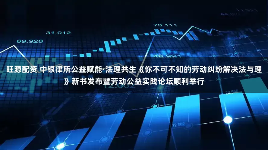 旺源配资 中银律所公益赋能·法理共生《你不可不知的劳动纠纷解决法与理》新书发布暨劳动公益实践论坛顺利举行