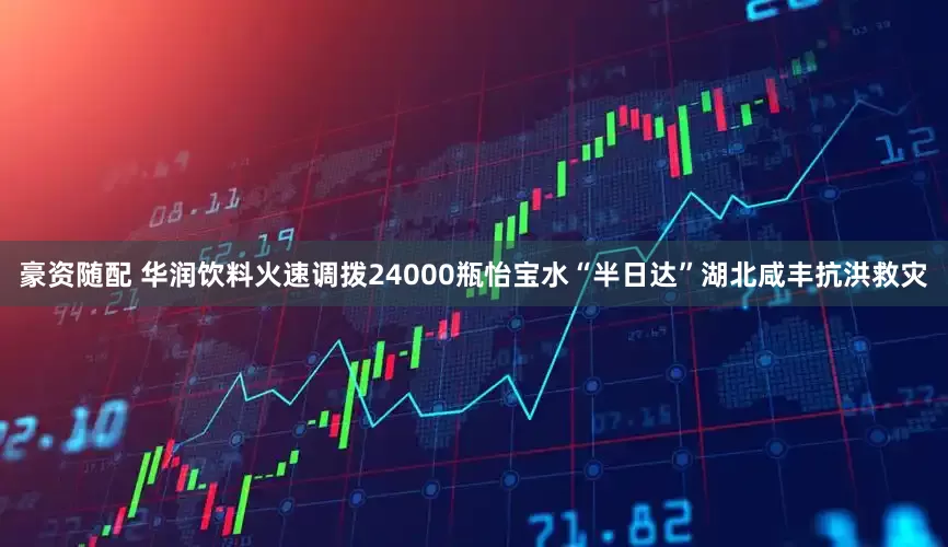 豪资随配 华润饮料火速调拨24000瓶怡宝水“半日达”湖北咸丰抗洪救灾