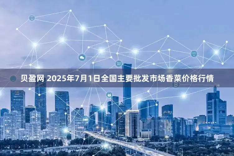 贝盈网 2025年7月1日全国主要批发市场香菜价格行情
