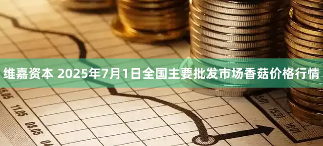 维嘉资本 2025年7月1日全国主要批发市场香菇价格行情
