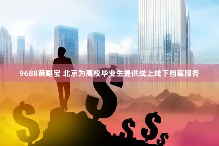 9688策略宝 北京为高校毕业生提供线上线下档案服务