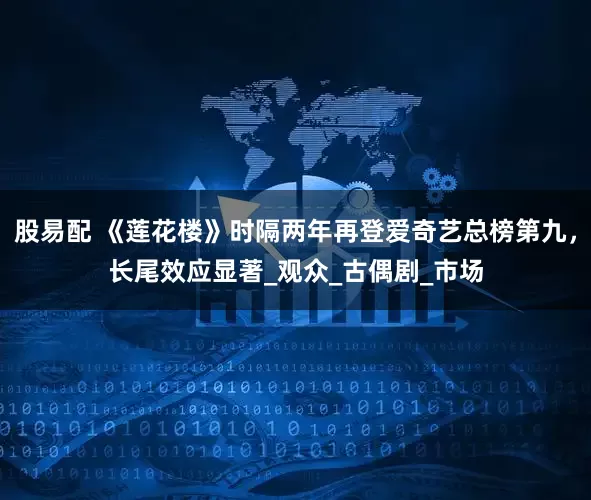 股易配 《莲花楼》时隔两年再登爱奇艺总榜第九，长尾效应显著_观众_古偶剧_市场
