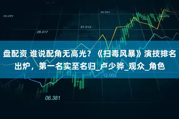 盘配资 谁说配角无高光？《扫毒风暴》演技排名出炉，第一名实至名归_卢少骅_观众_角色