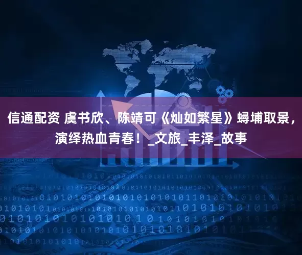 信通配资 虞书欣、陈靖可《灿如繁星》蟳埔取景，演绎热血青春！_文旅_丰泽_故事