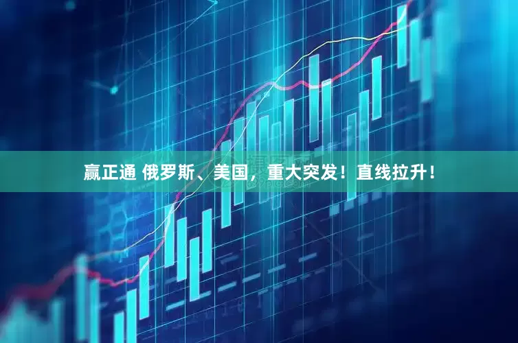 赢正通 俄罗斯、美国，重大突发！直线拉升！
