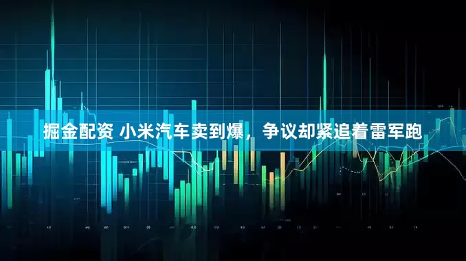 掘金配资 小米汽车卖到爆，争议却紧追着雷军跑