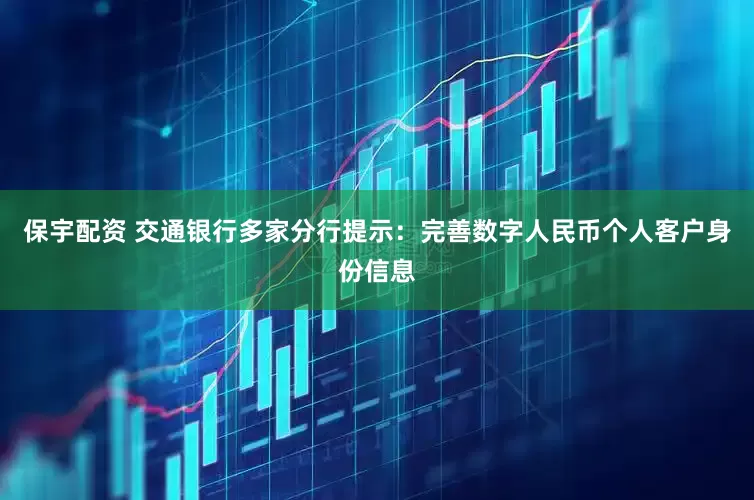保宇配资 交通银行多家分行提示：完善数字人民币个人客户身份信息