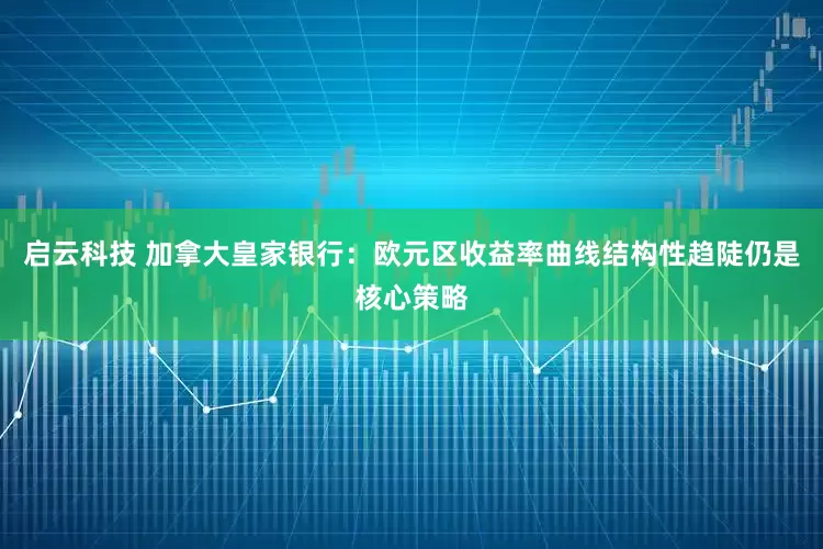 启云科技 加拿大皇家银行：欧元区收益率曲线结构性趋陡仍是核心策略