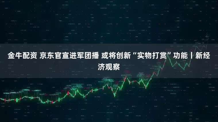 金牛配资 京东官宣进军团播 或将创新“实物打赏”功能丨新经济观察