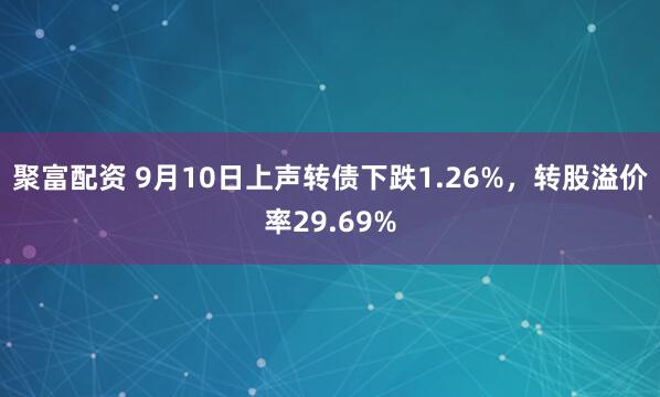 聚富配资 9月10日上声转债下跌1.26%，转股溢价率29.69%