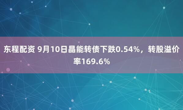 东程配资 9月10日晶能转债下跌0.54%，转股溢价率169.6%