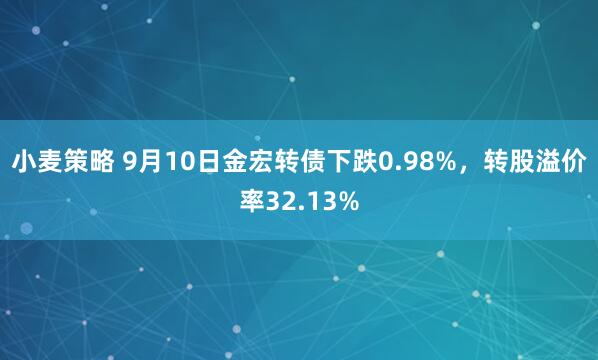小麦策略 9月10日金宏转债下跌0.98%,转股溢价率32.13%