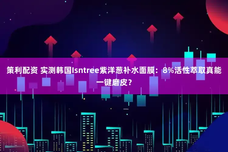 策利配资 实测韩国Isntree紫洋葱补水面膜:8%活性萃取真能一键磨皮?