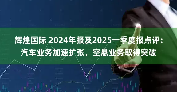 辉煌国际 2024年报及2025一季度报点评：汽车业务加速扩张，空悬业务取得突破