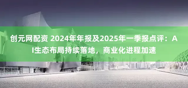 创元网配资 2024年年报及2025年一季报点评：AI生态布局持续落地，商业化进程加速