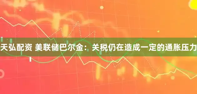天弘配资 美联储巴尔金：关税仍在造成一定的通胀压力