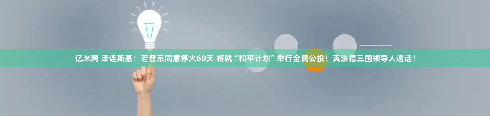 亿米网 泽连斯基：若普京同意停火60天 将就“和平计划”举行全民公投！英法德三国领导人通话！