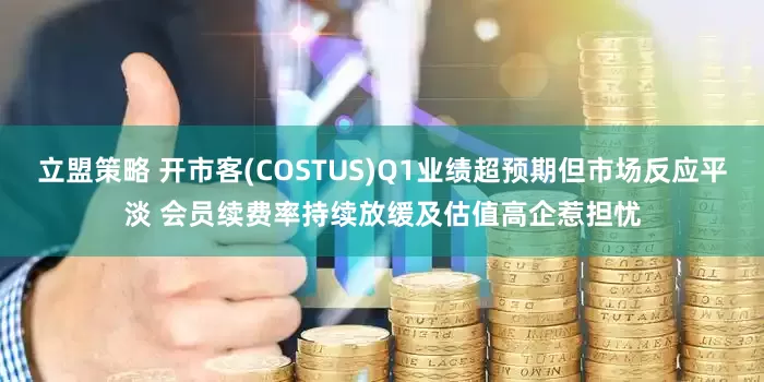 立盟策略 开市客(COSTUS)Q1业绩超预期但市场反应平淡 会员续费率持续放缓及估值高企惹担忧