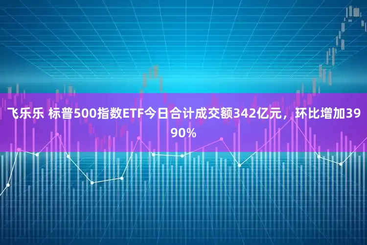 飞乐乐 标普500指数ETF今日合计成交额342亿元，环比增加3990%
