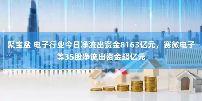 聚宝盆 电子行业今日净流出资金8163亿元，赛微电子等35股净流出资金超亿元