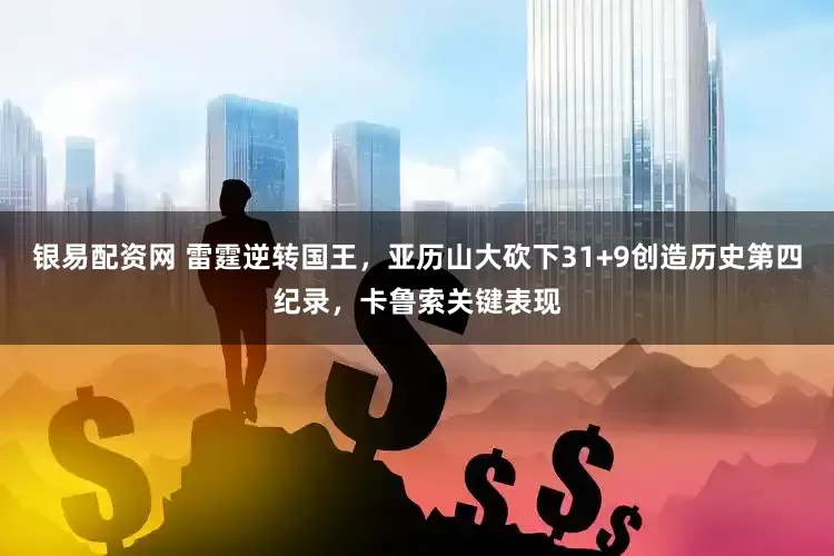 银易配资网 雷霆逆转国王，亚历山大砍下31+9创造历史第四纪录，卡鲁索关键表现