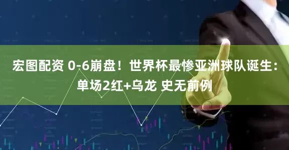 宏图配资 0-6崩盘！世界杯最惨亚洲球队诞生：单场2红+乌龙 史无前例