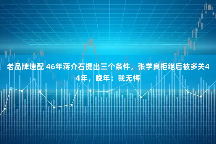 老品牌速配 46年蒋介石提出三个条件，张学良拒绝后被多关44年，晚年：我无悔