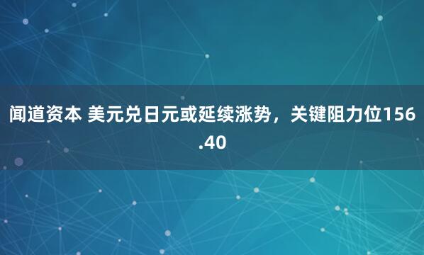 闻道资本 美元兑日元或延续涨势，关键阻力位156.40